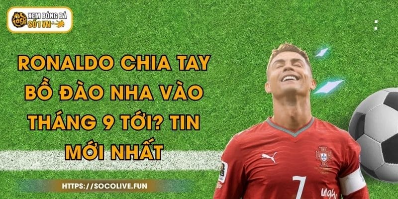 Ronaldo Chia Tay Bồ Đào Nha Vào Tháng 9 Tới? Tin Mới Nhất 1 Ronaldo Chia Tay Bồ Đào Nha Vào Tháng 9 Tới? Tin Mới Nhất