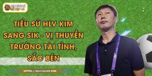 Tiểu Sử HLV Kim Sang Sik - Vị Thuyền Trưởng Tài Tình, Sắc Bén