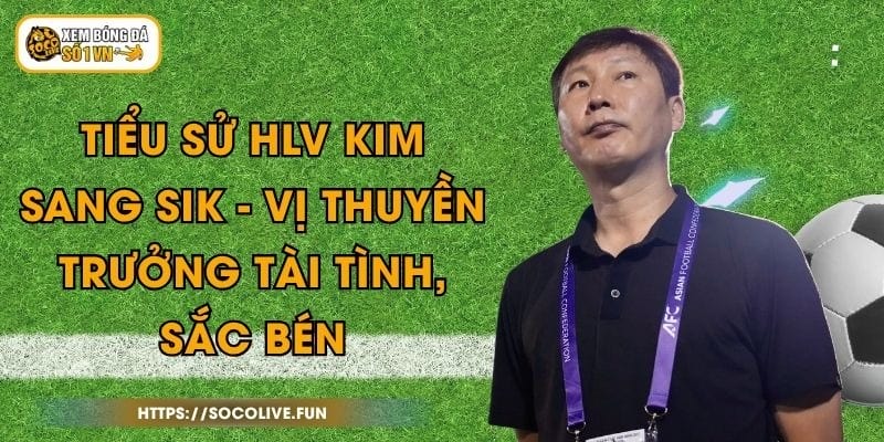 Tiểu Sử HLV Kim Sang Sik - Vị Thuyền Trưởng Tài Tình, Sắc Bén 1 Tiểu Sử HLV Kim Sang Sik - Vị Thuyền Trưởng Tài Tình, Sắc Bén