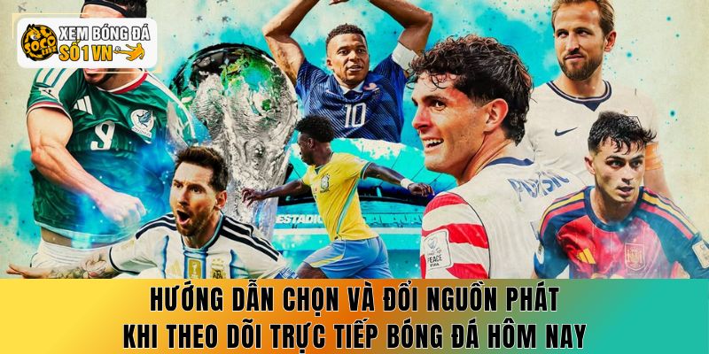 Hướng dẫn chọn và đổi nguồn phát khi theo dõi trực tiếp bóng đá hôm nay