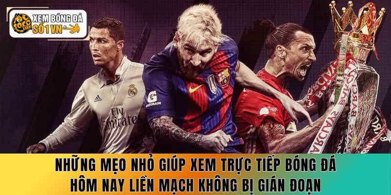 Những mẹo nhỏ giúp xem trực tiếp bóng đá hôm nay liền mạch không bị gián đoạn